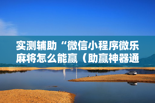 实测辅助“微信小程序微乐麻将怎么能赢（助赢神器通用版）