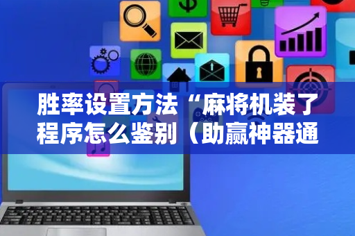 胜率设置方法“麻将机装了程序怎么鉴别（助赢神器通用版）