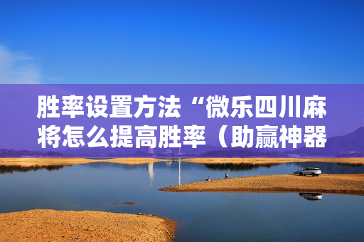 胜率设置方法“微乐四川麻将怎么提高胜率（助赢神器通用版）