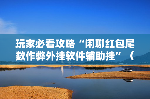 玩家必看攻略“闲聊红包尾数作弊外挂软件辅助挂”（详细透视教程）-哔哩哔哩