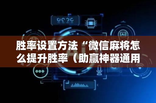 胜率设置方法“微信麻将怎么提升胜率（助赢神器通用版）
