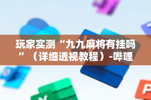 玩家实测“九九麻将有挂吗”（详细透视教程）-哔哩哔哩
