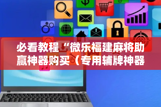 必看教程“微乐福建麻将助赢神器购买（专用辅牌神器免安装）
