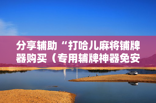 分享辅助“打哈儿麻将铺牌器购买（专用辅牌神器免安装）