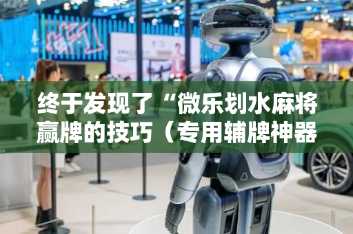 终于发现了“微乐划水麻将赢牌的技巧（专用辅牌神器免安装）