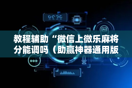 教程辅助“微信上微乐麻将分能调吗（助赢神器通用版）
