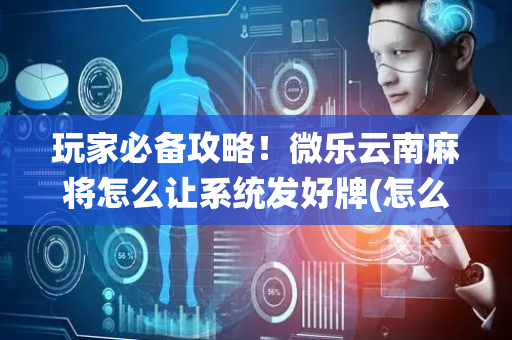 玩家必备攻略！微乐云南麻将怎么让系统发好牌(怎么发好牌)