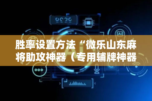 胜率设置方法“微乐山东麻将助攻神器（专用辅牌神器免安装）
