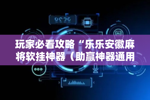 玩家必看攻略“乐乐安徽麻将软挂神器（助赢神器通用版）