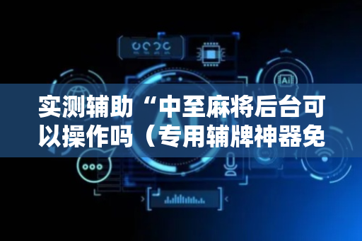 实测辅助“中至麻将后台可以操作吗（专用辅牌神器免安装）