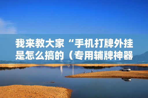 我来教大家“手机打牌外挂是怎么搞的（专用辅牌神器免安装）