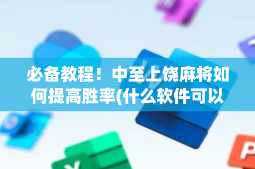 必备教程！中至上饶麻将如何提高胜率(什么软件可以赢)
