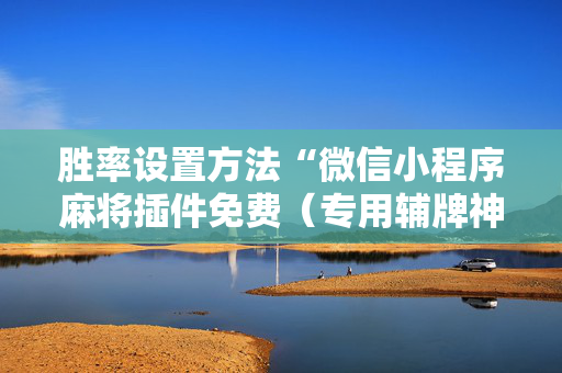 胜率设置方法“微信小程序麻将插件免费（专用辅牌神器免安装）
