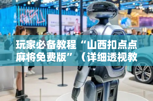 玩家必备教程“山西扣点点麻将免费版”（详细透视教程）-哔哩哔哩