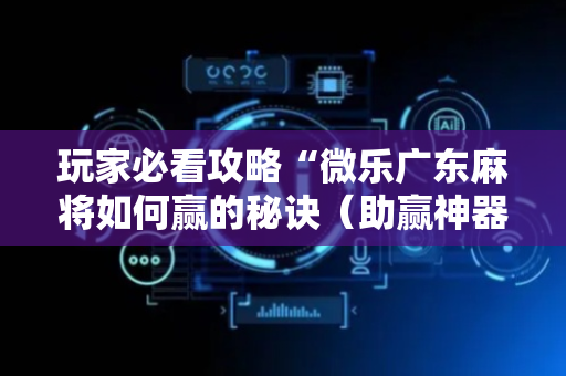 玩家必看攻略“微乐广东麻将如何赢的秘诀（助赢神器通用版）