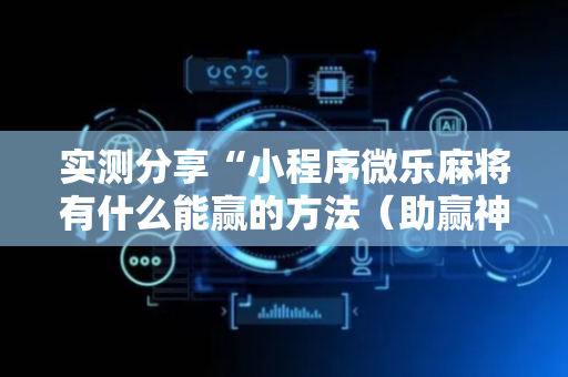 实测分享“小程序微乐麻将有什么能赢的方法（助赢神器通用版）