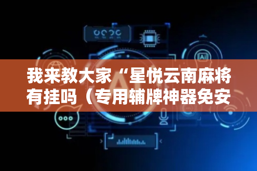 我来教大家“星悦云南麻将有挂吗（专用辅牌神器免安装）
