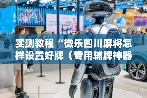 实测教程“微乐四川麻将怎样设置好牌（专用辅牌神器免安装）
