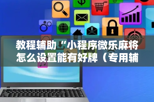 教程辅助“小程序微乐麻将怎么设置能有好牌（专用辅牌神器免安装）