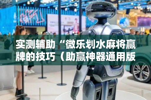 实测辅助“微乐划水麻将赢牌的技巧（助赢神器通用版）