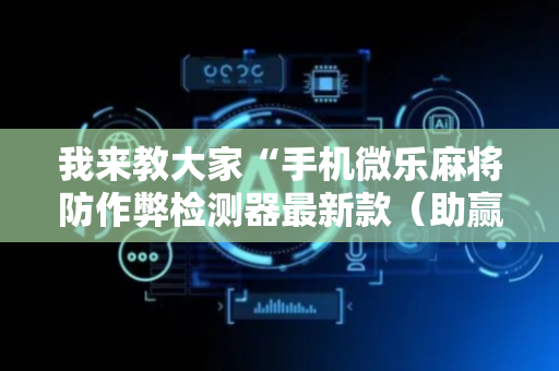 我来教大家“手机微乐麻将防作弊检测器最新款（助赢神器通用版）