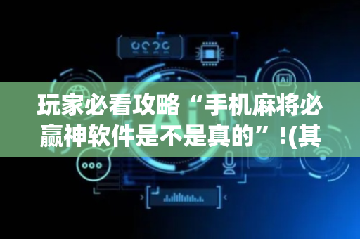 玩家必看攻略“手机麻将必赢神软件是不是真的”!(其实确实有挂)-抖音
