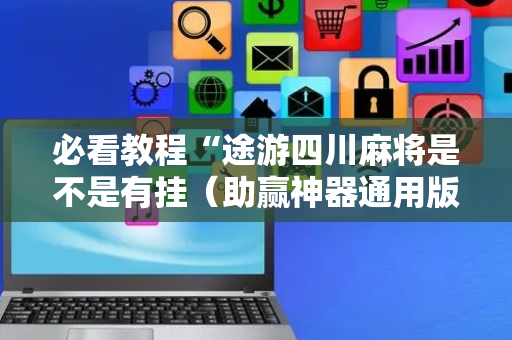 必看教程“途游四川麻将是不是有挂（助赢神器通用版）