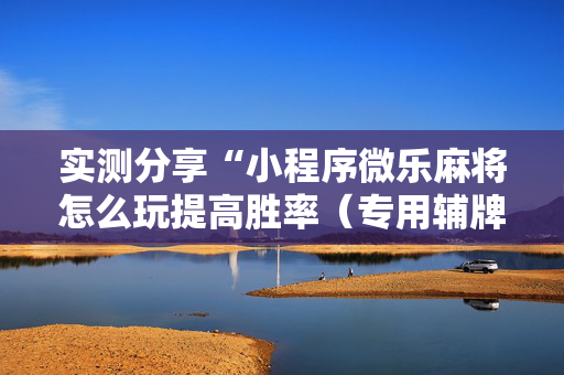 实测分享“小程序微乐麻将怎么玩提高胜率（专用辅牌神器免安装）