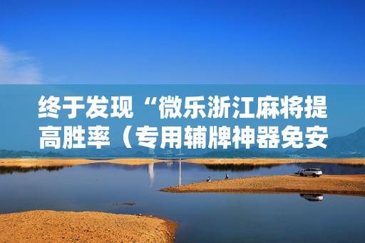 终于发现“微乐浙江麻将提高胜率（专用辅牌神器免安装）
