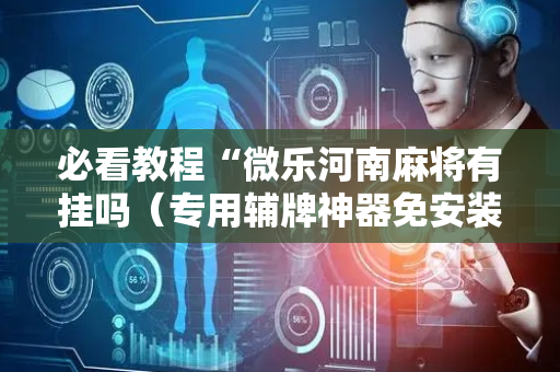 必看教程“微乐河南麻将有挂吗（专用辅牌神器免安装）