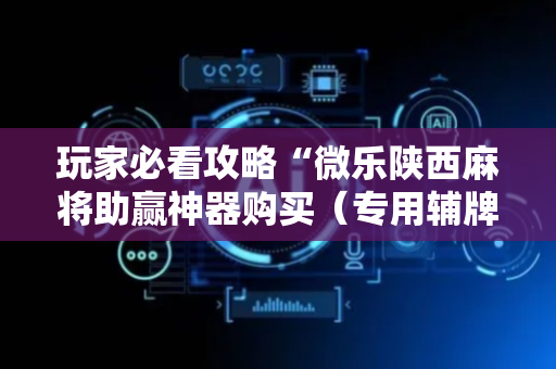 玩家必看攻略“微乐陕西麻将助赢神器购买（专用辅牌神器免安装）