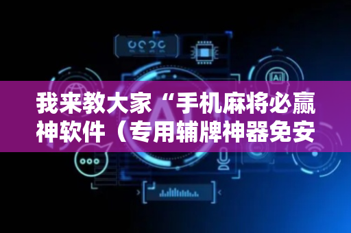 我来教大家“手机麻将必赢神软件（专用辅牌神器免安装）