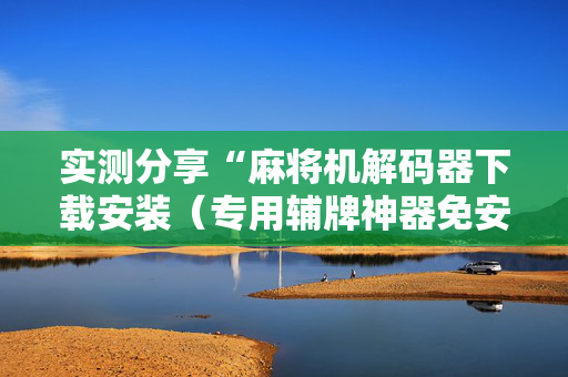 实测分享“麻将机解码器下载安装（专用辅牌神器免安装）