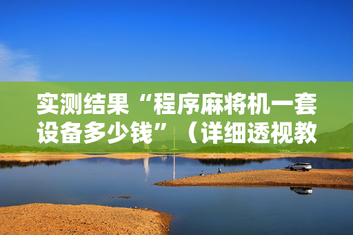 实测结果“程序麻将机一套设备多少钱”（详细透视教程）-哔哩哔哩