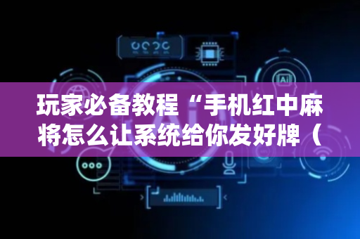 玩家必备教程“手机红中麻将怎么让系统给你发好牌（助赢神器通用版）