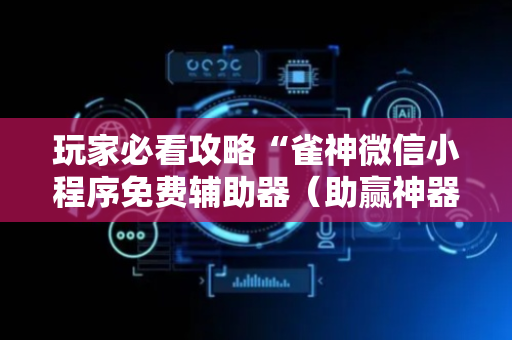 玩家必看攻略“雀神微信小程序免费辅助器（助赢神器通用版）