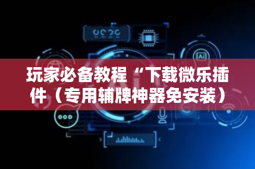 玩家必备教程“下载微乐插件（专用辅牌神器免安装）
