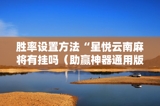 胜率设置方法“星悦云南麻将有挂吗（助赢神器通用版）