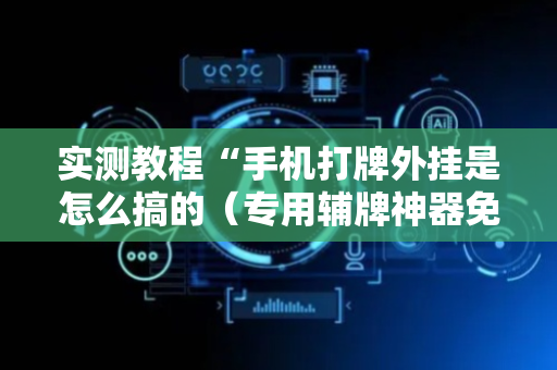 实测教程“手机打牌外挂是怎么搞的（专用辅牌神器免安装）