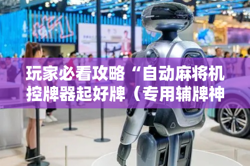 玩家必看攻略“自动麻将机控牌器起好牌（专用辅牌神器免安装）