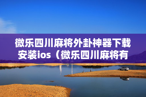 微乐四川麻将外卦神器下载安装ios（微乐四川麻将有没有挂）