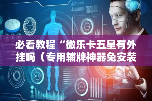 必看教程“微乐卡五星有外挂吗（专用辅牌神器免安装）