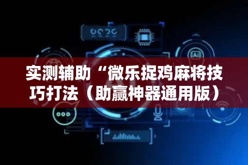 实测辅助“微乐捉鸡麻将技巧打法（助赢神器通用版）