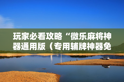玩家必看攻略“微乐麻将神器通用版（专用辅牌神器免安装）