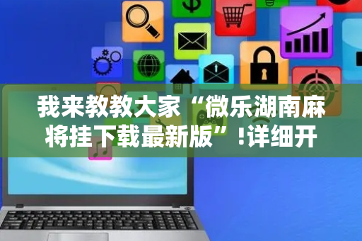 我来教教大家“微乐湖南麻将挂下载最新版”!详细开挂教程-抖音