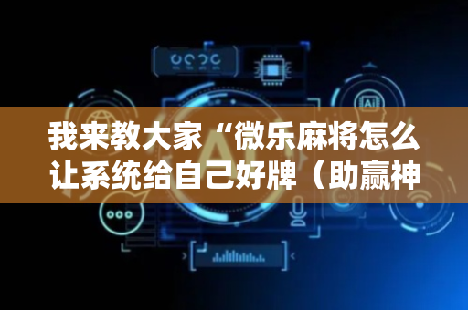 我来教大家“微乐麻将怎么让系统给自己好牌（助赢神器通用版）