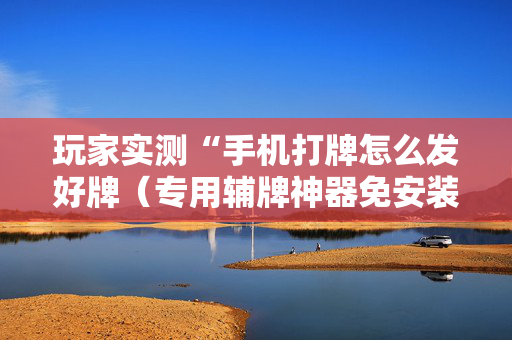玩家实测“手机打牌怎么发好牌（专用辅牌神器免安装）