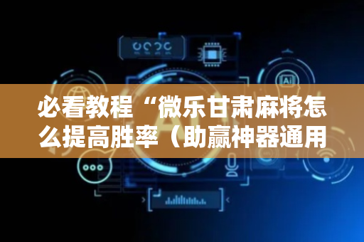 必看教程“微乐甘肃麻将怎么提高胜率（助赢神器通用版）