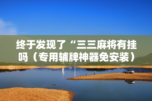 终于发现了“三三麻将有挂吗（专用辅牌神器免安装）