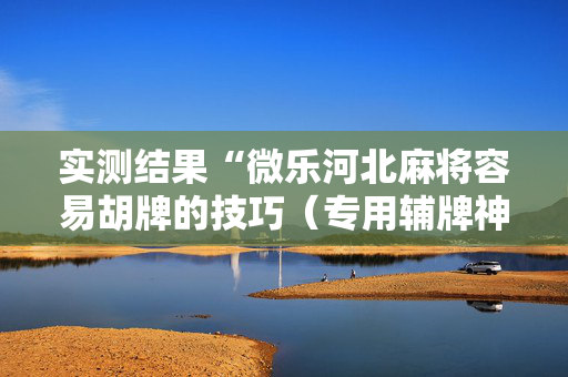 实测结果“微乐河北麻将容易胡牌的技巧（专用辅牌神器免安装）